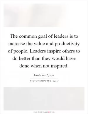 The common goal of leaders is to increase the value and productivity of people. Leaders inspire others to do better than they would have done when not inspired Picture Quote #1