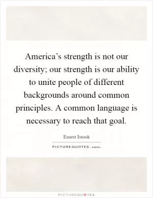 America’s strength is not our diversity; our strength is our ability to unite people of different backgrounds around common principles. A common language is necessary to reach that goal Picture Quote #1