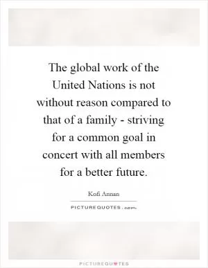 The global work of the United Nations is not without reason compared to that of a family - striving for a common goal in concert with all members for a better future Picture Quote #1