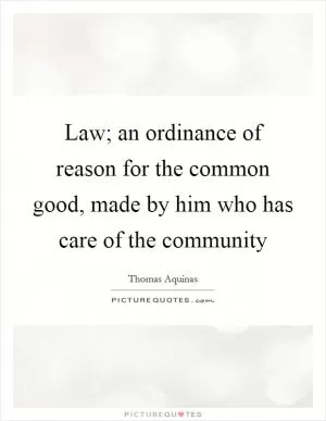 Law; an ordinance of reason for the common good, made by him who has care of the community Picture Quote #1