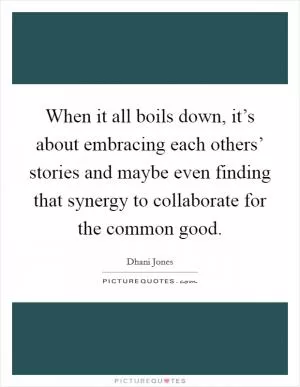 When it all boils down, it’s about embracing each others’ stories and maybe even finding that synergy to collaborate for the common good Picture Quote #1