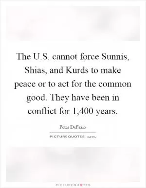 The U.S. cannot force Sunnis, Shias, and Kurds to make peace or to act for the common good. They have been in conflict for 1,400 years Picture Quote #1