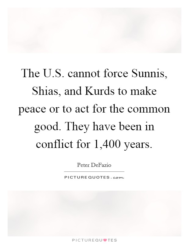 The U.S. cannot force Sunnis, Shias, and Kurds to make peace or to act for the common good. They have been in conflict for 1,400 years. Picture Quote #1