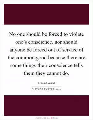 No one should be forced to violate one’s conscience, nor should anyone be forced out of service of the common good because there are some things their conscience tells them they cannot do Picture Quote #1
