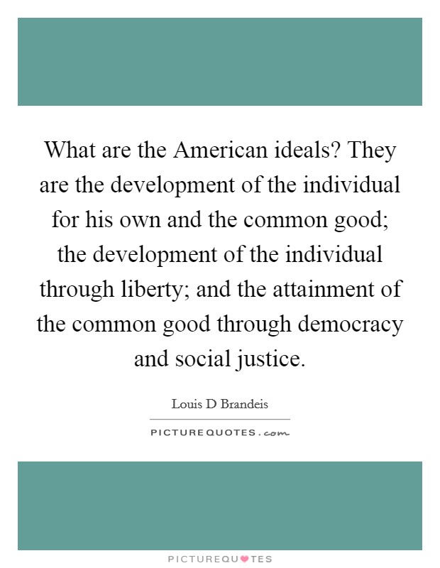 What are the American ideals? They are the development of the individual for his own and the common good; the development of the individual through liberty; and the attainment of the common good through democracy and social justice. Picture Quote #1