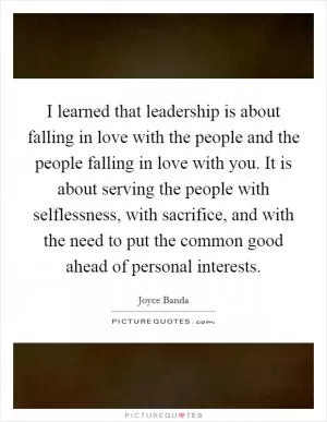 I learned that leadership is about falling in love with the people and the people falling in love with you. It is about serving the people with selflessness, with sacrifice, and with the need to put the common good ahead of personal interests Picture Quote #1
