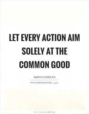 Let every action aim solely at the common good Picture Quote #1