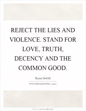 REJECT THE LIES AND VIOLENCE. STAND FOR LOVE, TRUTH, DECENCY AND THE COMMON GOOD Picture Quote #1