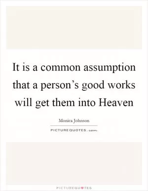 It is a common assumption that a person’s good works will get them into Heaven Picture Quote #1