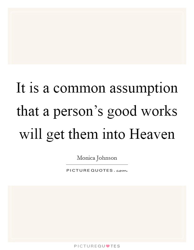 It is a common assumption that a person's good works will get them into Heaven Picture Quote #1