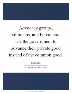 Advocacy groups, politicians, and bureaucrats use the government to advance their private good instead of the common good Picture Quote #1