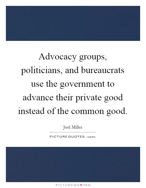 Advocacy groups, politicians, and bureaucrats use the government to advance their private good instead of the common good. Picture Quote #1