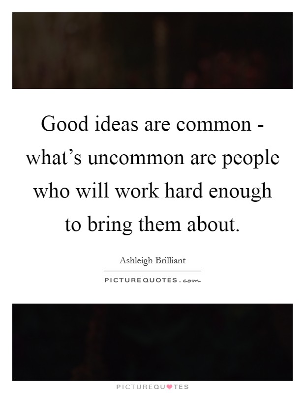 Good ideas are common - what's uncommon are people who will work hard enough to bring them about. Picture Quote #1