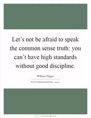 Let’s not be afraid to speak the common sense truth: you can’t have high standards without good discipline Picture Quote #1