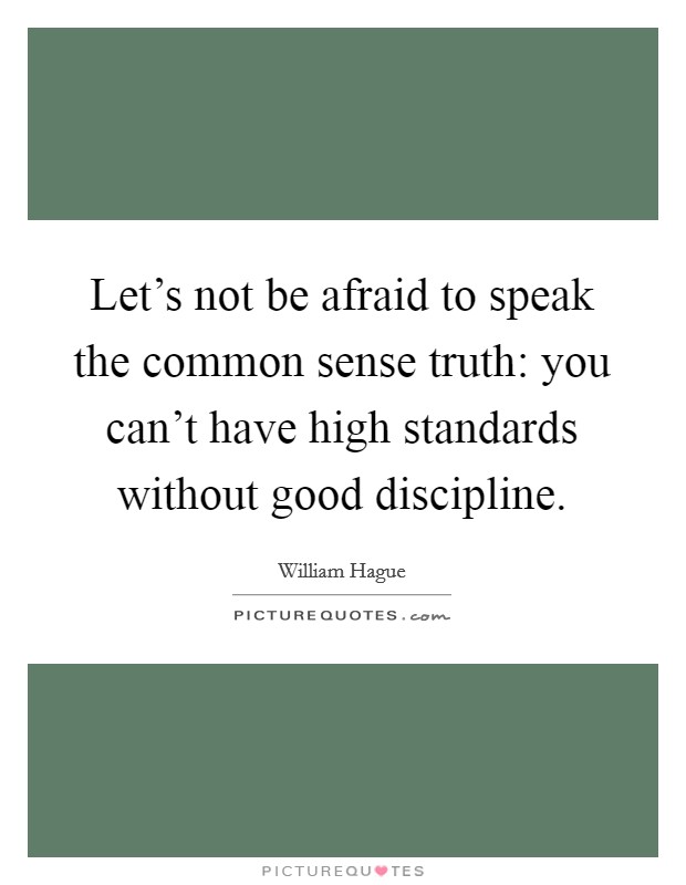 Let's not be afraid to speak the common sense truth: you can't have high standards without good discipline. Picture Quote #1