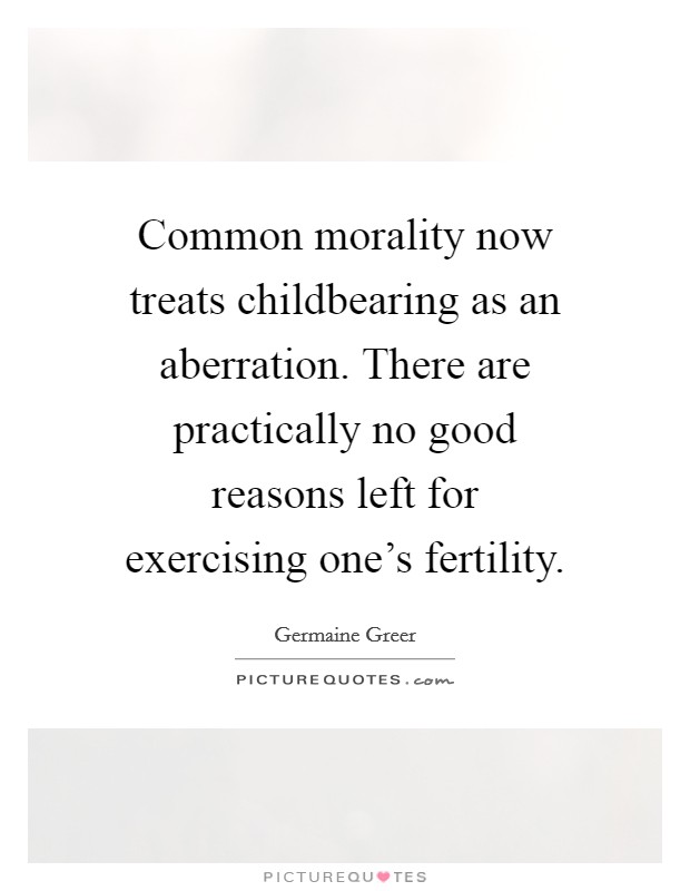 Common morality now treats childbearing as an aberration. There are practically no good reasons left for exercising one's fertility. Picture Quote #1