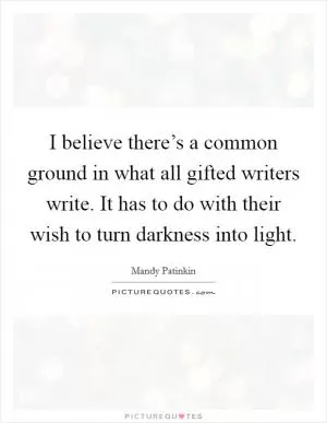 I believe there’s a common ground in what all gifted writers write. It has to do with their wish to turn darkness into light Picture Quote #1