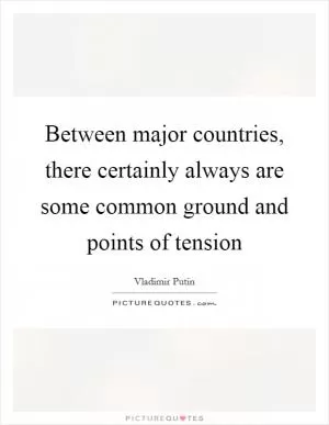 Between major countries, there certainly always are some common ground and points of tension Picture Quote #1