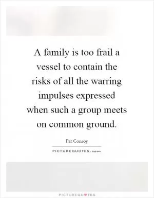 A family is too frail a vessel to contain the risks of all the warring impulses expressed when such a group meets on common ground Picture Quote #1
