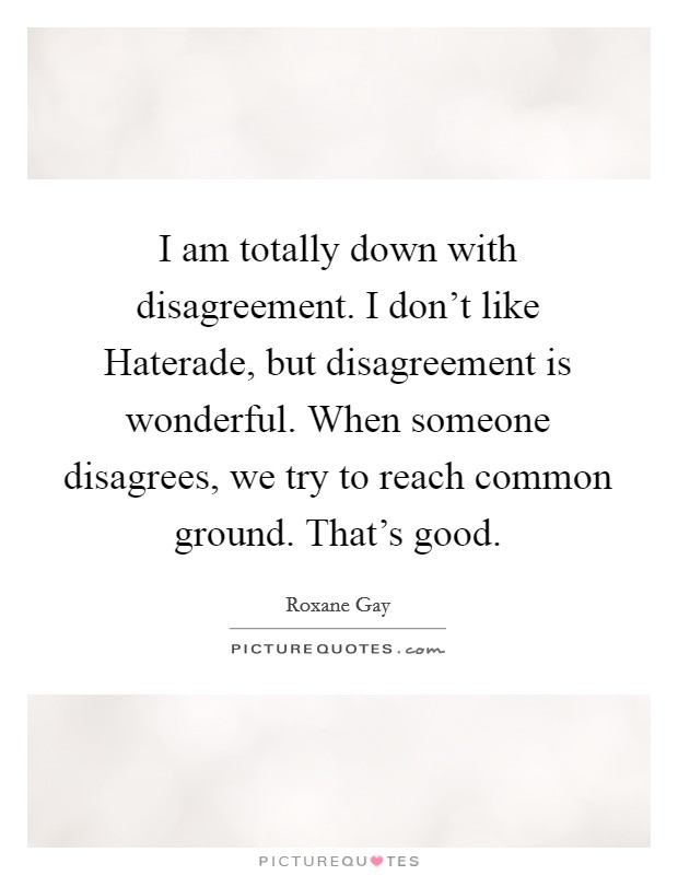 I am totally down with disagreement. I don't like Haterade, but disagreement is wonderful. When someone disagrees, we try to reach common ground. That's good. Picture Quote #1