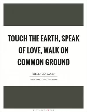 Touch the earth, speak of love, walk on common ground Picture Quote #1