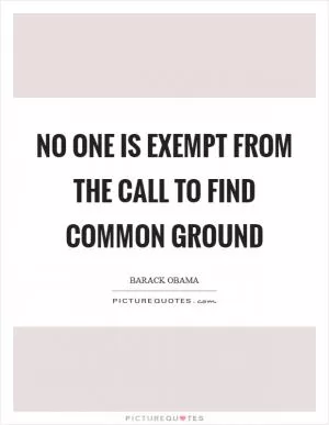 No one is exempt from the call to find common ground Picture Quote #1