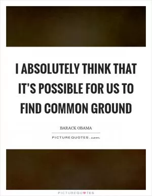 I absolutely think that it’s possible for us to find common ground Picture Quote #1