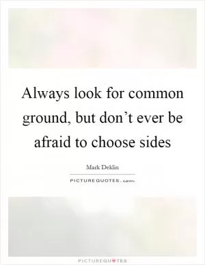 Always look for common ground, but don’t ever be afraid to choose sides Picture Quote #1