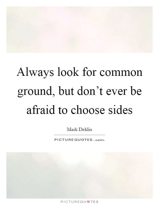 Always look for common ground, but don't ever be afraid to choose sides Picture Quote #1