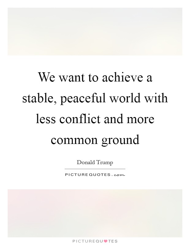 We want to achieve a stable, peaceful world with less conflict and more common ground Picture Quote #1