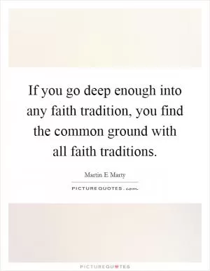 If you go deep enough into any faith tradition, you find the common ground with all faith traditions Picture Quote #1