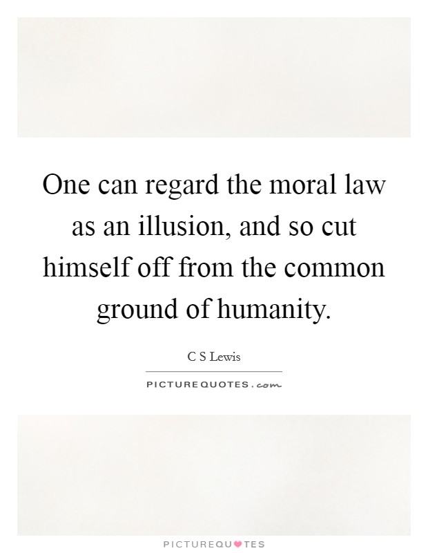 One can regard the moral law as an illusion, and so cut himself off from the common ground of humanity. Picture Quote #1