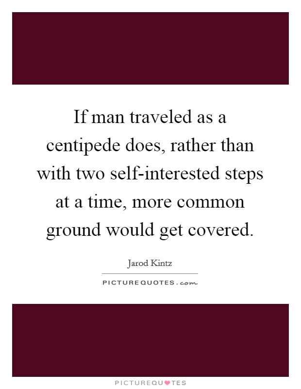 If man traveled as a centipede does, rather than with two self-interested steps at a time, more common ground would get covered. Picture Quote #1