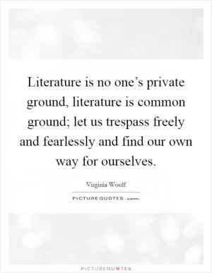 Literature is no one’s private ground, literature is common ground; let us trespass freely and fearlessly and find our own way for ourselves Picture Quote #1
