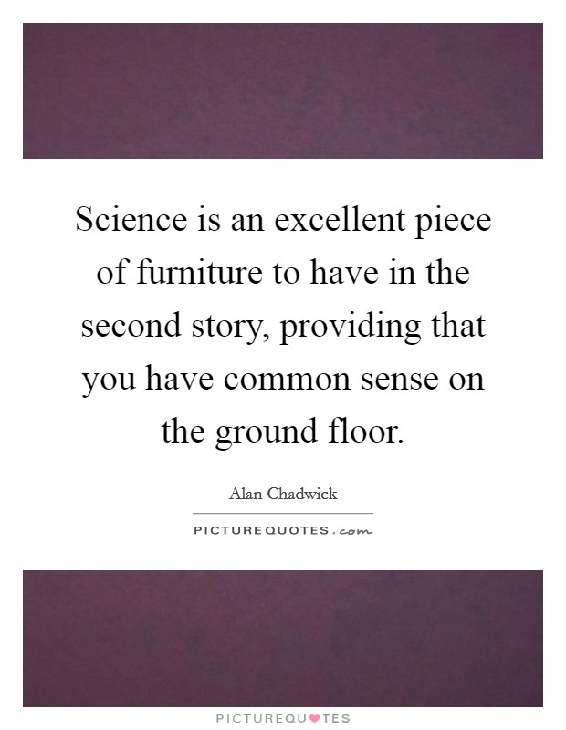 Science is an excellent piece of furniture to have in the second story, providing that you have common sense on the ground floor. Picture Quote #1