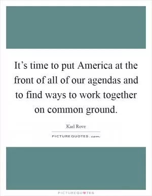 It’s time to put America at the front of all of our agendas and to find ways to work together on common ground Picture Quote #1