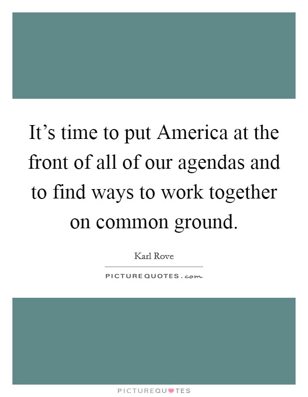 It's time to put America at the front of all of our agendas and to find ways to work together on common ground. Picture Quote #1