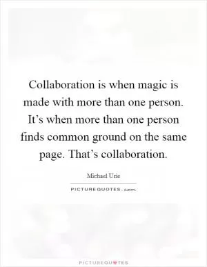 Collaboration is when magic is made with more than one person. It’s when more than one person finds common ground on the same page. That’s collaboration Picture Quote #1