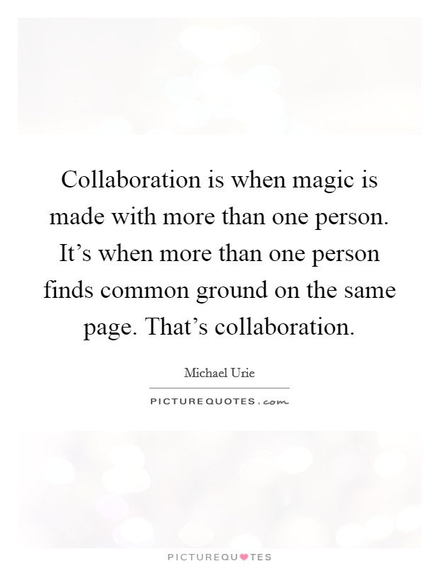 Collaboration is when magic is made with more than one person. It's when more than one person finds common ground on the same page. That's collaboration. Picture Quote #1
