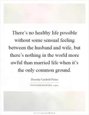 There’s no healthy life possible without some sensual feeling between the husband and wife, but there’s nothing in the world more awful than married life when it’s the only common ground Picture Quote #1