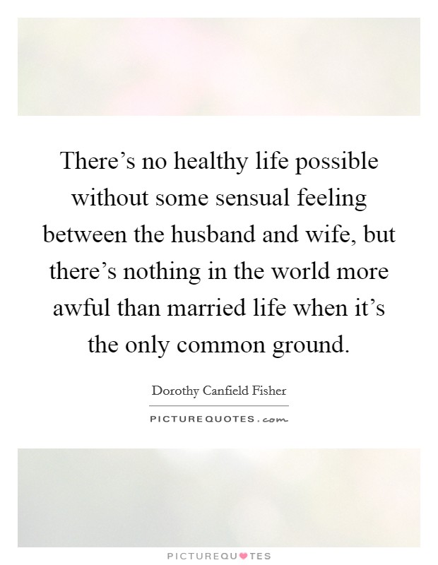 There's no healthy life possible without some sensual feeling between the husband and wife, but there's nothing in the world more awful than married life when it's the only common ground. Picture Quote #1