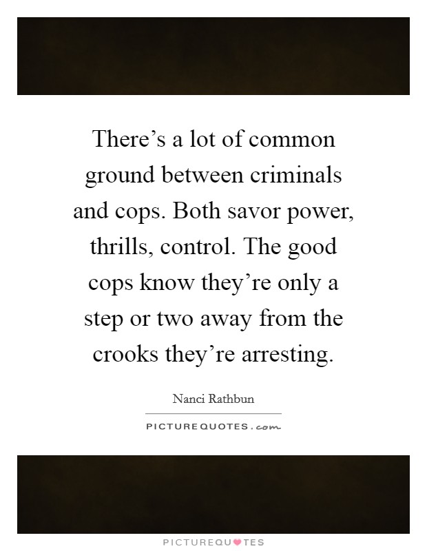 There's a lot of common ground between criminals and cops. Both savor power, thrills, control. The good cops know they're only a step or two away from the crooks they're arresting. Picture Quote #1