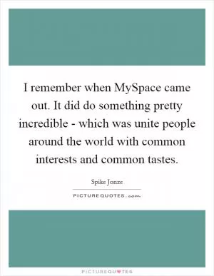 I remember when MySpace came out. It did do something pretty incredible - which was unite people around the world with common interests and common tastes Picture Quote #1