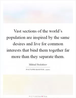 Vast sections of the world’s population are inspired by the same desires and live for common interests that bind them together far more than they separate them Picture Quote #1