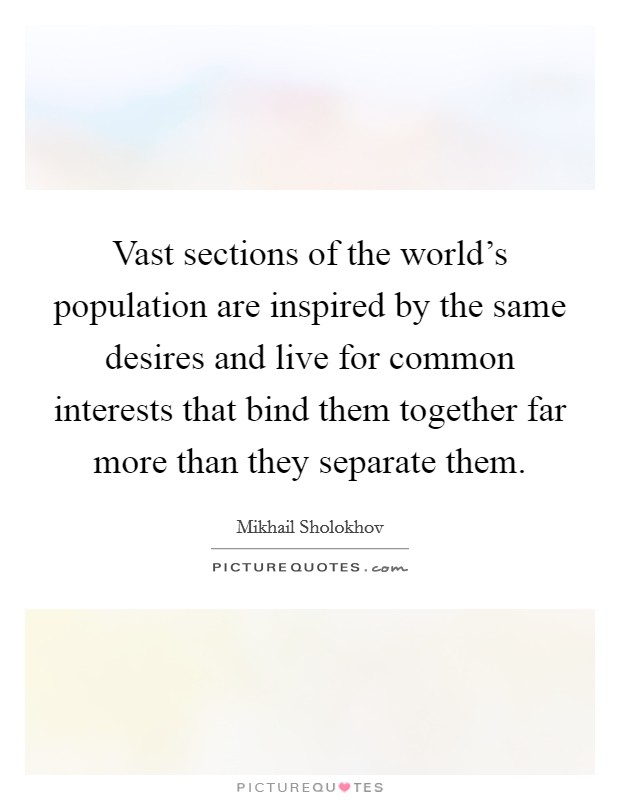 Vast sections of the world's population are inspired by the same desires and live for common interests that bind them together far more than they separate them. Picture Quote #1