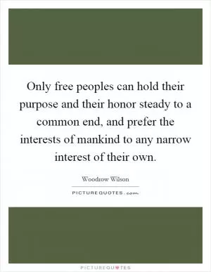 Only free peoples can hold their purpose and their honor steady to a common end, and prefer the interests of mankind to any narrow interest of their own Picture Quote #1