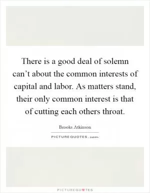 There is a good deal of solemn can’t about the common interests of capital and labor. As matters stand, their only common interest is that of cutting each others throat Picture Quote #1
