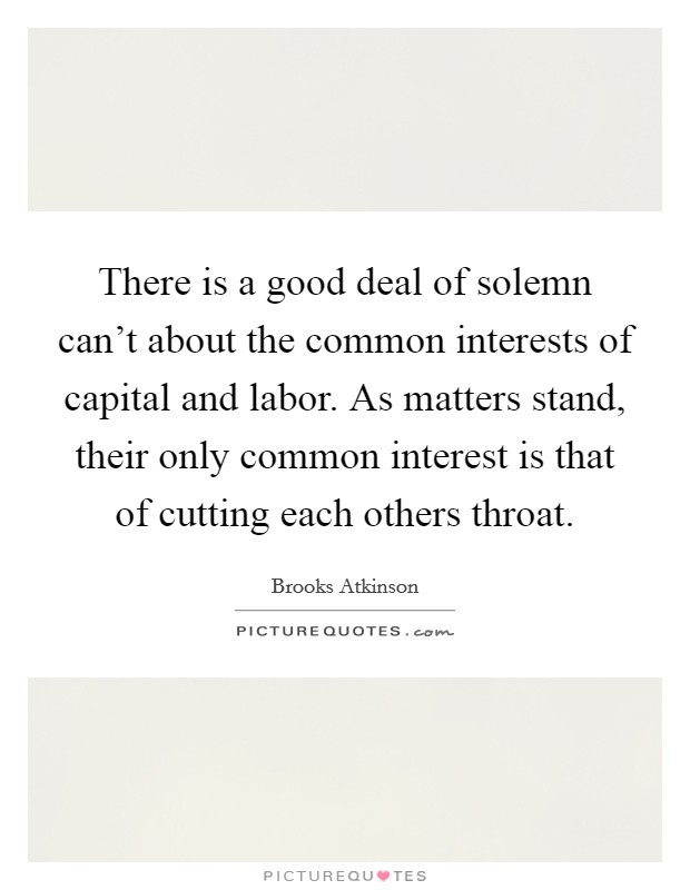 There is a good deal of solemn can't about the common interests of capital and labor. As matters stand, their only common interest is that of cutting each others throat. Picture Quote #1