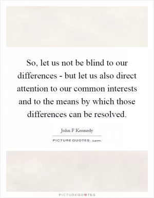 So, let us not be blind to our differences - but let us also direct attention to our common interests and to the means by which those differences can be resolved Picture Quote #1