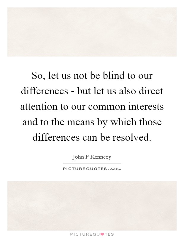 So, let us not be blind to our differences - but let us also direct attention to our common interests and to the means by which those differences can be resolved. Picture Quote #1